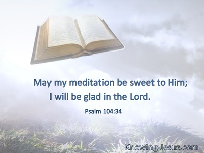 May my meditation be sweet to Him; I will be glad in the Lord.